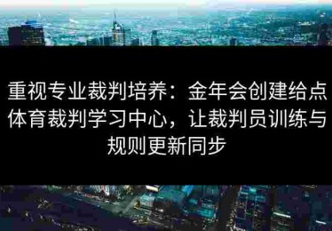 重视专业裁判培养：金年会创建给点体育裁判学习中心，让裁判员训练与规则更新同步