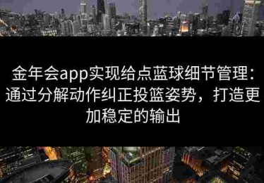 金年会app实现给点蓝球细节管理：通过分解动作纠正投篮姿势，打造更加稳定的输出