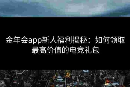 金年会app新人福利揭秘：如何领取最高价值的电竞礼包