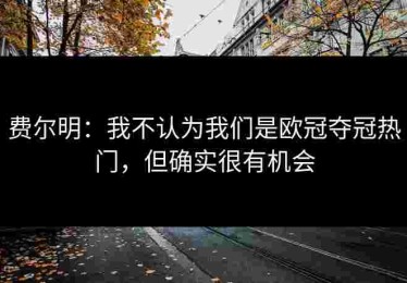 费尔明：我不认为我们是欧冠夺冠热门，但确实很有机会