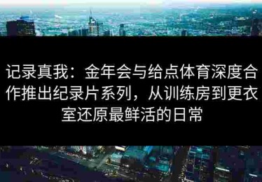 记录真我：金年会与给点体育深度合作推出纪录片系列，从训练房到更衣室还原最鲜活的日常