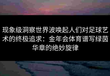 现象级洞察世界波唤起人们对足球艺术的终极追求：金年会体育谱写绿茵华章的绝妙旋律