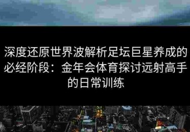 深度还原世界波解析足坛巨星养成的必经阶段：金年会体育探讨远射高手的日常训练