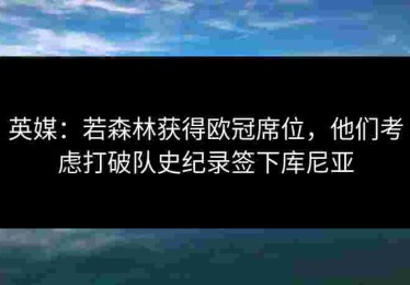 英媒：若森林获得欧冠席位，他们考虑打破队史纪录签下库尼亚