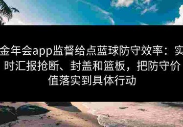 金年会app监督给点蓝球防守效率：实时汇报抢断、封盖和篮板，把防守价值落实到具体行动