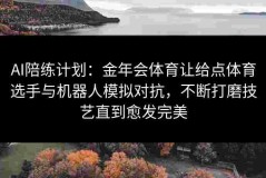 AI陪练计划：金年会体育让给点体育选手与机器人模拟对抗，不断打磨技艺直到愈发完美