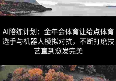 AI陪练计划：金年会体育让给点体育选手与机器人模拟对抗，不断打磨技艺直到愈发完美