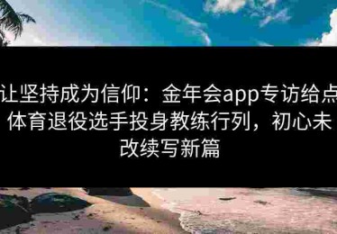 让坚持成为信仰：金年会app专访给点体育退役选手投身教练行列，初心未改续写新篇
