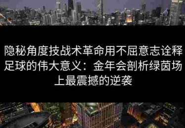 隐秘角度技战术革命用不屈意志诠释足球的伟大意义：金年会剖析绿茵场上最震撼的逆袭