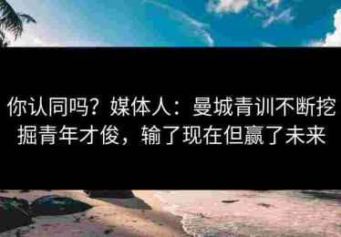 你认同吗？媒体人：曼城青训不断挖掘青年才俊，输了现在但赢了未来