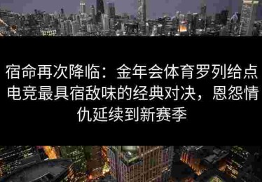 宿命再次降临：金年会体育罗列给点电竞最具宿敌味的经典对决，恩怨情仇延续到新赛季