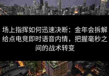 场上指挥如何迅速决断：金年会拆解给点电竞即时语音内情，把握毫秒之间的战术转变
