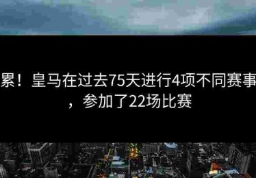 累！皇马在过去75天进行4项不同赛事，参加了22场比赛