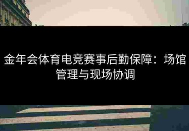 金年会体育电竞赛事后勤保障：场馆管理与现场协调