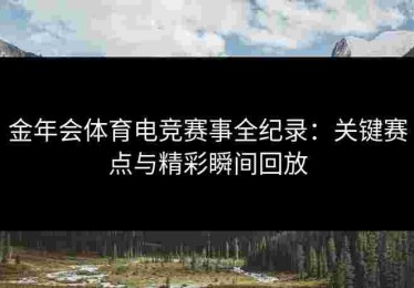 金年会体育电竞赛事全纪录：关键赛点与精彩瞬间回放