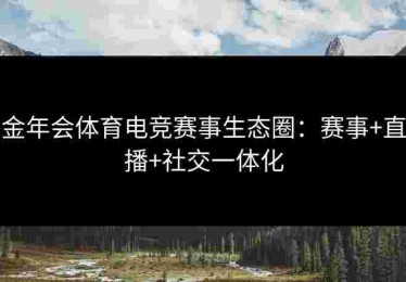 金年会体育电竞赛事生态圈：赛事+直播+社交一体化