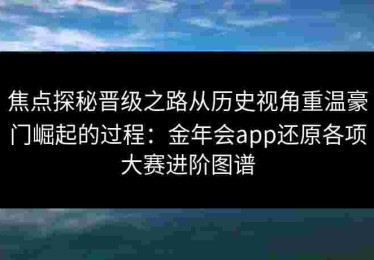 焦点探秘晋级之路从历史视角重温豪门崛起的过程：金年会app还原各项大赛进阶图谱