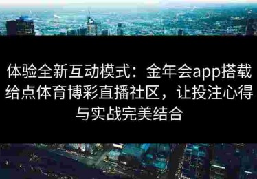 体验全新互动模式：金年会app搭载给点体育博彩直播社区，让投注心得与实战完美结合