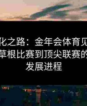 全面进化之路：金年会体育见证给点体育从草根比赛到顶尖联赛的跨越式发展进程