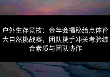 户外生存竞技：金年会揭秘给点体育大自然挑战赛，团队携手冲关考验综合素质与团队协作