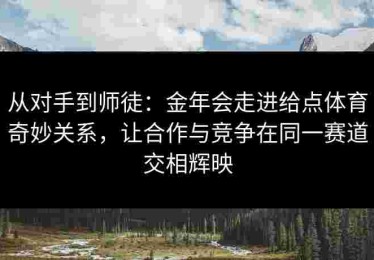 从对手到师徒：金年会走进给点体育奇妙关系，让合作与竞争在同一赛道交相辉映