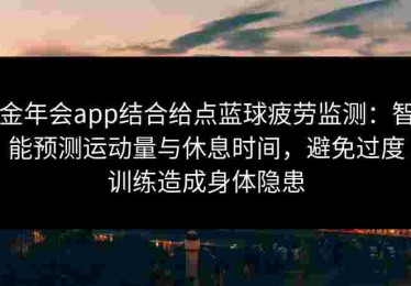 金年会app结合给点蓝球疲劳监测：智能预测运动量与休息时间，避免过度训练造成身体隐患