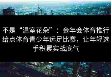 不是“温室花朵”：金年会体育推行给点体育青少年远足比赛，让年轻选手积累实战底气