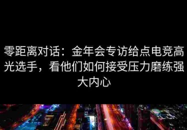 零距离对话：金年会专访给点电竞高光选手，看他们如何接受压力磨练强大内心