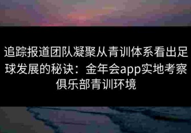 追踪报道团队凝聚从青训体系看出足球发展的秘诀：金年会app实地考察俱乐部青训环境