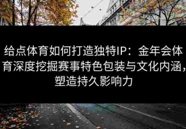 给点体育如何打造独特IP：金年会体育深度挖掘赛事特色包装与文化内涵，塑造持久影响力