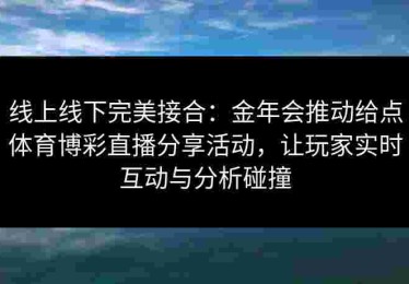 线上线下完美接合：金年会推动给点体育博彩直播分享活动，让玩家实时互动与分析碰撞