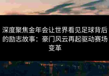 深度聚焦金年会让世界看见足球背后的励志故事：豪门风云再起驱动赛场变革