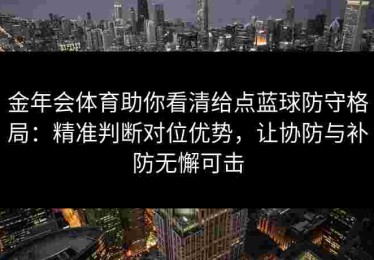金年会体育助你看清给点蓝球防守格局：精准判断对位优势，让协防与补防无懈可击