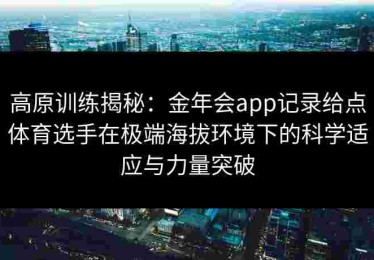 高原训练揭秘：金年会app记录给点体育选手在极端海拔环境下的科学适应与力量突破