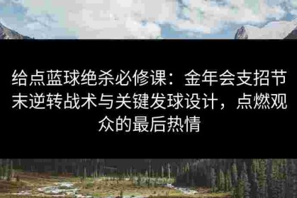给点蓝球绝杀必修课：金年会支招节末逆转战术与关键发球设计，点燃观众的最后热情