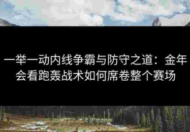 一举一动内线争霸与防守之道：金年会看跑轰战术如何席卷整个赛场