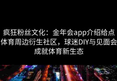 疯狂粉丝文化：金年会app介绍给点体育周边衍生社区，球迷DIY与见面会成就体育新生态