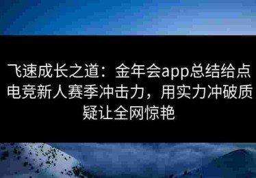 飞速成长之道：金年会app总结给点电竞新人赛季冲击力，用实力冲破质疑让全网惊艳