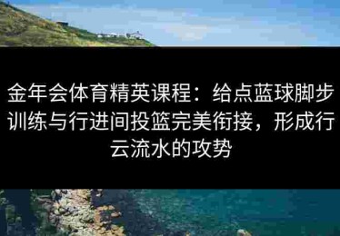 金年会体育精英课程：给点蓝球脚步训练与行进间投篮完美衔接，形成行云流水的攻势