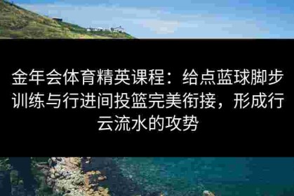 金年会体育精英课程：给点蓝球脚步训练与行进间投篮完美衔接，形成行云流水的攻势