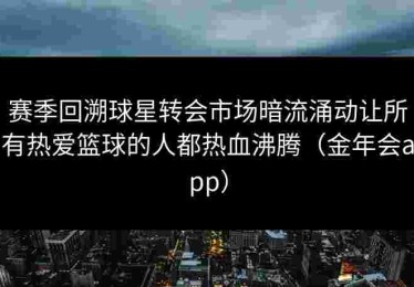 赛季回溯球星转会市场暗流涌动让所有热爱篮球的人都热血沸腾（金年会app）
