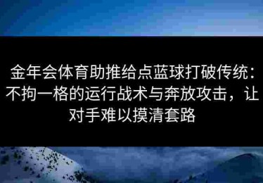 金年会体育助推给点蓝球打破传统：不拘一格的运行战术与奔放攻击，让对手难以摸清套路