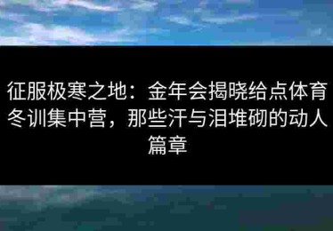征服极寒之地：金年会揭晓给点体育冬训集中营，那些汗与泪堆砌的动人篇章