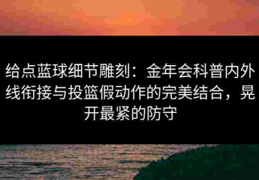 给点蓝球细节雕刻：金年会科普内外线衔接与投篮假动作的完美结合，晃开最紧的防守