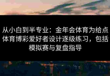 从小白到半专业：金年会体育为给点体育博彩爱好者设计逐级练习，包括模拟赛与复盘指导