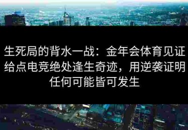 生死局的背水一战：金年会体育见证给点电竞绝处逢生奇迹，用逆袭证明任何可能皆可发生