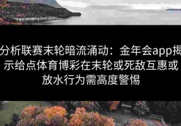 分析联赛末轮暗流涌动：金年会app揭示给点体育博彩在末轮或死敌互惠或放水行为需高度警惕