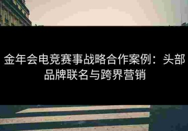 金年会电竞赛事战略合作案例：头部品牌联名与跨界营销