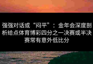 强强对话或“闷平”：金年会深度剖析给点体育博彩四分之一决赛或半决赛常有意外低比分