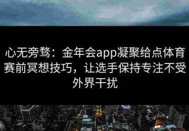 心无旁骛：金年会app凝聚给点体育赛前冥想技巧，让选手保持专注不受外界干扰